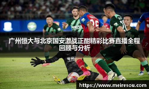 广州恒大与北京国安激战正酣精彩比赛直播全程回顾与分析